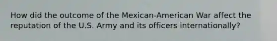 How did the outcome of the Mexican-American War affect the reputation of the U.S. Army and its officers internationally?