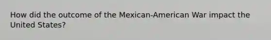 How did the outcome of the Mexican-American War impact the United States?