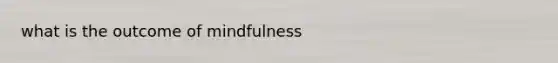 what is the outcome of mindfulness