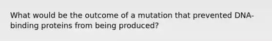 What would be the outcome of a mutation that prevented DNA-binding proteins from being produced?