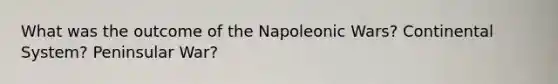 What was the outcome of the Napoleonic Wars? Continental System? Peninsular War?