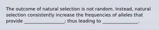 The outcome of natural selection is not random. Instead, natural selection consistently increase the frequencies of alleles that provide __________________; thus leading to ________________.