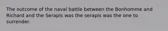 The outcome of the naval battle between the Bonhomme and Richard and the Serapis was the serapis was the one to surrender.