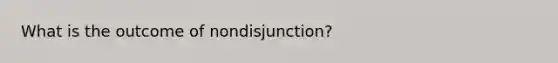 What is the outcome of nondisjunction?