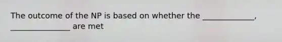 The outcome of the NP is based on whether the _____________, _______________ are met