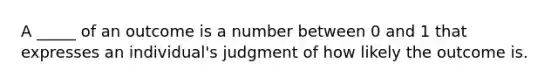 A _____ of an outcome is a number between 0 and 1 that expresses an individual's judgment of how likely the outcome is.