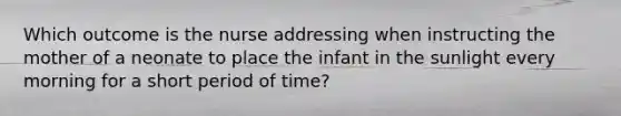 Which outcome is the nurse addressing when instructing the mother of a neonate to place the infant in the sunlight every morning for a short period of time?