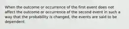 When the outcome or occurrence of the first event does not affect the outcome or occurrence of the second event in such a way that the probability is changed, the events are said to be dependent.