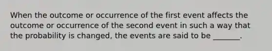 When the outcome or occurrence of the first event affects the outcome or occurrence of the second event in such a way that the probability is changed, the events are said to be _______.