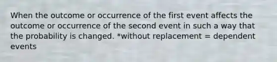 When the outcome or occurrence of the first event affects the outcome or occurrence of the second event in such a way that the probability is changed. *without replacement = dependent events