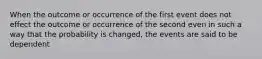 When the outcome or occurrence of the first event does not effect the outcome or occurrence of the second even in such a way that the probability is changed, the events are said to be dependent