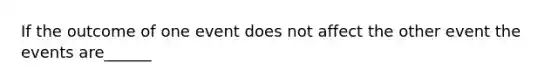 If the outcome of one event does not affect the other event the events are______