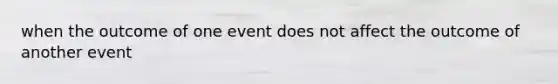 when the outcome of one event does not affect the outcome of another event