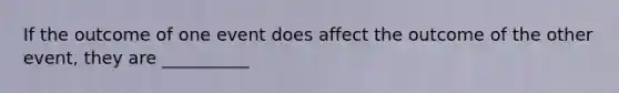 If the outcome of one event does affect the outcome of the other event, they are __________