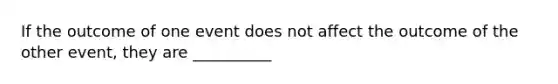 If the outcome of one event does not affect the outcome of the other event, they are __________