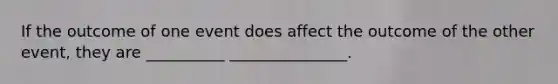 If the outcome of one event does affect the outcome of the other event, they are __________ _______________.
