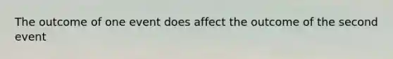 The outcome of one event does affect the outcome of the second event