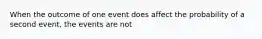 When the outcome of one event does affect the probability of a second event, the events are not