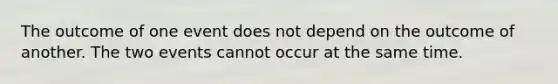 The outcome of one event does not depend on the outcome of another. The two events cannot occur at the same time.