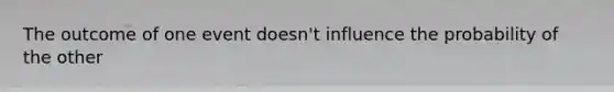 The outcome of one event doesn't influence the probability of the other