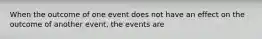 When the outcome of one event does not have an effect on the outcome of another event, the events are