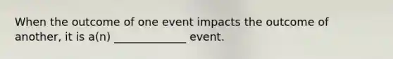 When the outcome of one event impacts the outcome of another, it is a(n) _____________ event.