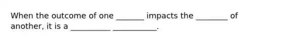 When the outcome of one _______ impacts the ________ of another, it is a __________ ___________.