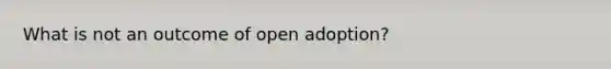 What is not an outcome of open adoption?