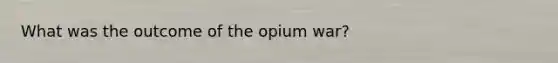 What was the outcome of the opium war?