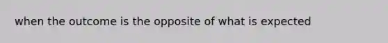 when the outcome is the opposite of what is expected
