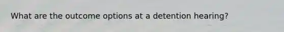 What are the outcome options at a detention hearing?