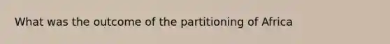 What was the outcome of the partitioning of Africa