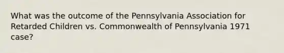 What was the outcome of the Pennsylvania Association for Retarded Children vs. Commonwealth of Pennsylvania 1971 case?