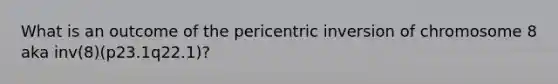 What is an outcome of the pericentric inversion of chromosome 8 aka inv(8)(p23.1q22.1)?