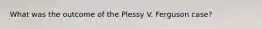 What was the outcome of the Plessy V. Ferguson case?