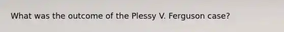 What was the outcome of the Plessy V. Ferguson case?