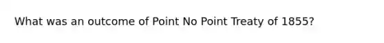 What was an outcome of Point No Point Treaty of 1855?