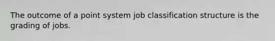 The outcome of a point system job classification structure is the grading of jobs.