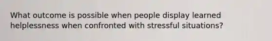 What outcome is possible when people display learned helplessness when confronted with stressful situations?