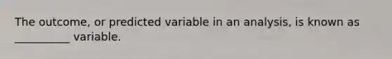 The outcome, or predicted variable in an analysis, is known as __________ variable.