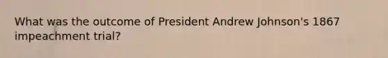 What was the outcome of President Andrew Johnson's 1867 impeachment trial?