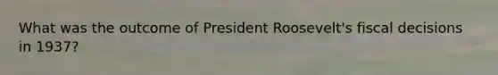 What was the outcome of President Roosevelt's fiscal decisions in 1937?