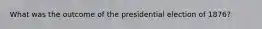 What was the outcome of the presidential election of 1876?