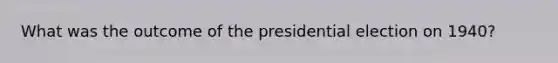 What was the outcome of the presidential election on 1940?