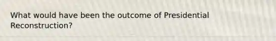 What would have been the outcome of Presidential Reconstruction?