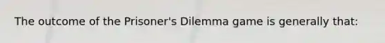 The outcome of the Prisoner's Dilemma game is generally that: