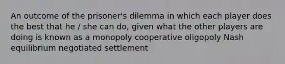 An outcome of the prisoner's dilemma in which each player does the best that he / she can do, given what the other players are doing is known as a monopoly cooperative oligopoly Nash equilibrium negotiated settlement