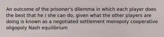 An outcome of the prisoner's dilemma in which each player does the best that he / she can do, given what the other players are doing is known as a negotiated settlement monopoly cooperative oligopoly Nash equilibrium