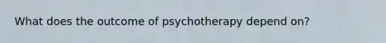 What does the outcome of psychotherapy depend on?