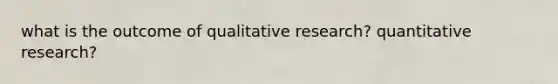 what is the outcome of qualitative research? quantitative research?